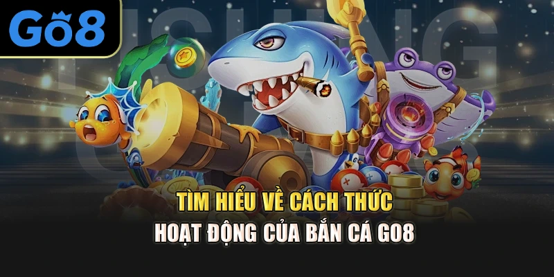 Tìm hiểu về cách thức hoạt động của bắn cá Go8 